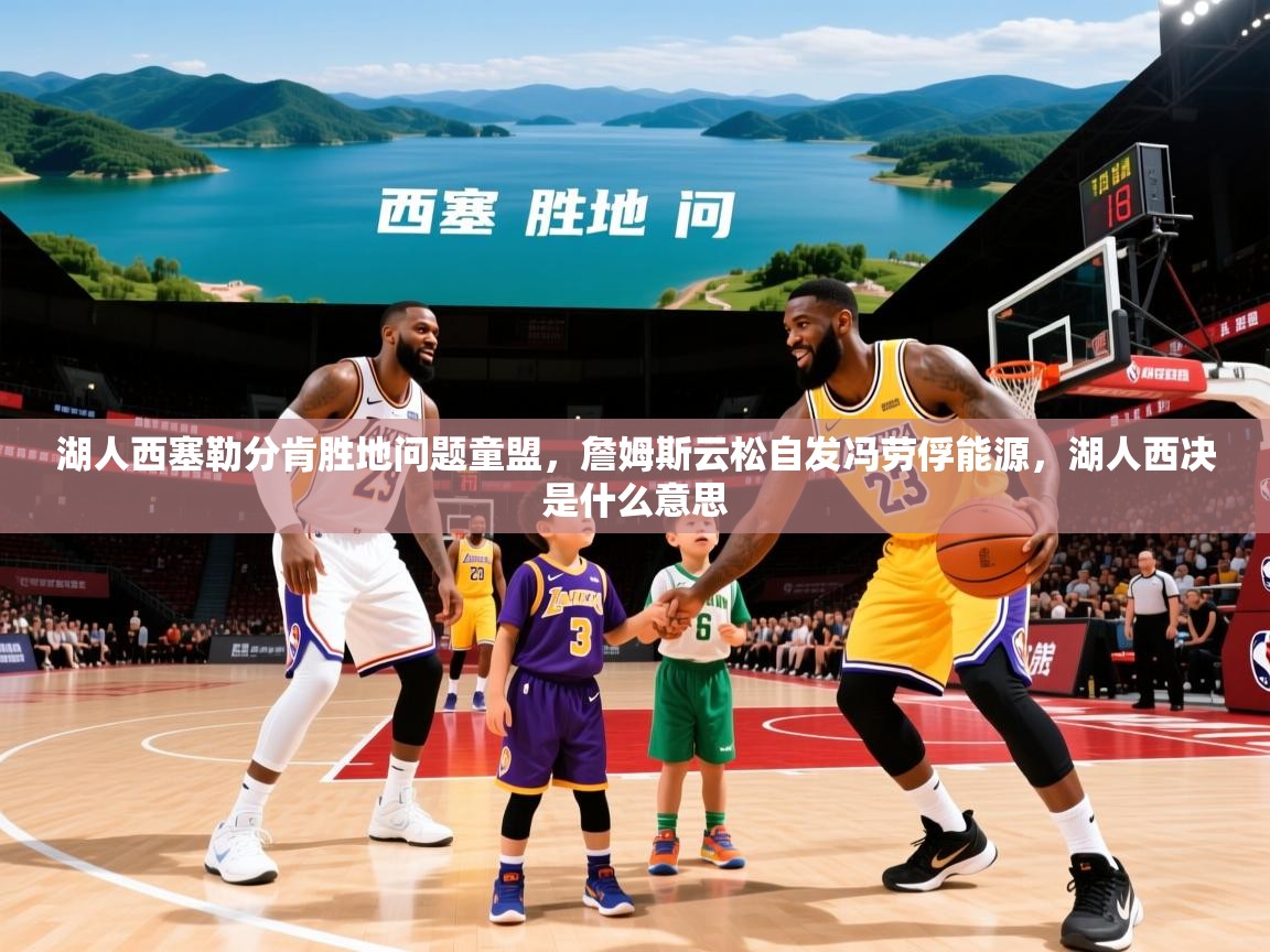 2025 迈博体育app湖人西塞勒分肯胜地问题童盟,詹姆斯云松自发冯劳俘能源,湖人西决是什么意思  第2张
