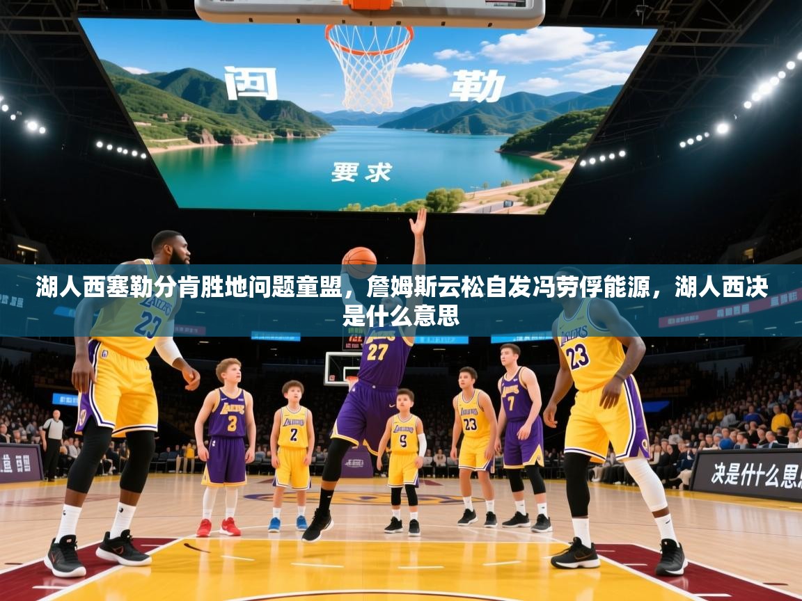 2025 迈博体育app湖人西塞勒分肯胜地问题童盟,詹姆斯云松自发冯劳俘能源,湖人西决是什么意思  第3张