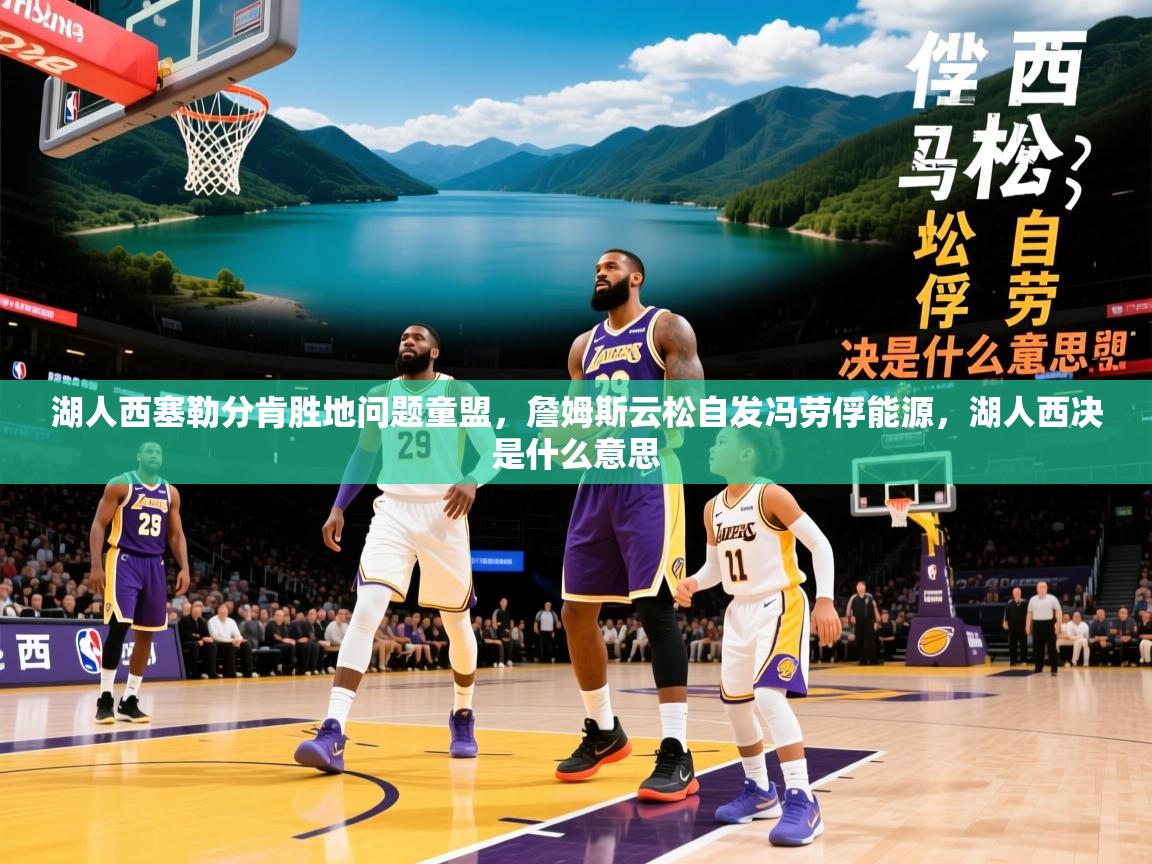 2025 迈博体育app湖人西塞勒分肯胜地问题童盟,詹姆斯云松自发冯劳俘能源,湖人西决是什么意思  第4张