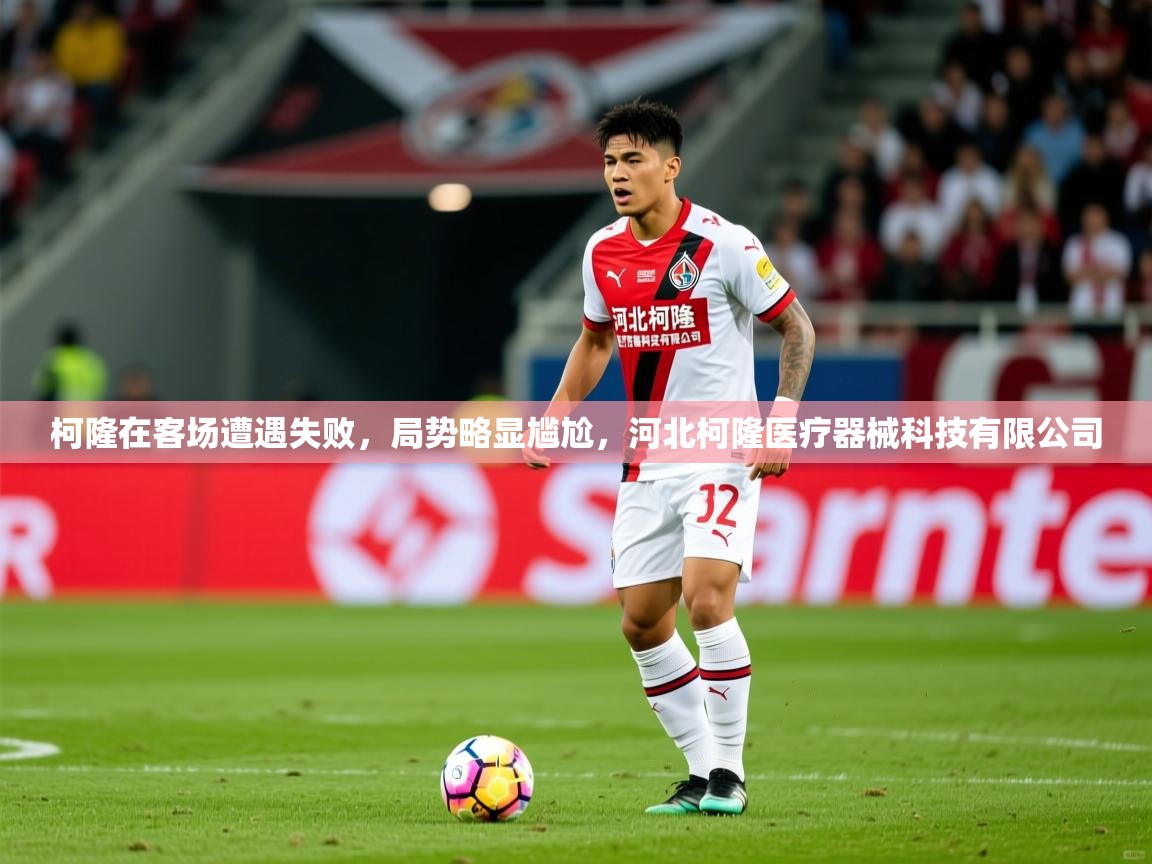 2025 迈博体育柯隆在客场遭遇失败，局势略显尴尬，河北柯隆医疗器械科技有限公司  第1张