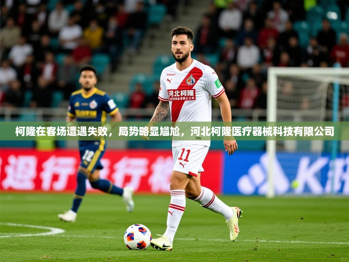 2025 迈博体育柯隆在客场遭遇失败，局势略显尴尬，河北柯隆医疗器械科技有限公司  第3张