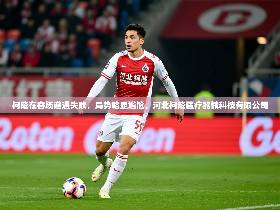 2025 迈博体育柯隆在客场遭遇失败，局势略显尴尬，河北柯隆医疗器械科技有限公司  第4张