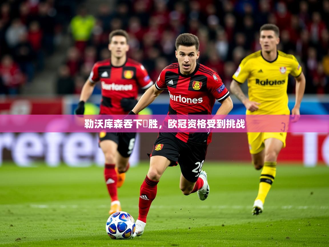 2025 迈博体育投注勒沃库森吞下連胜,欧冠资格受到挑战 第1张