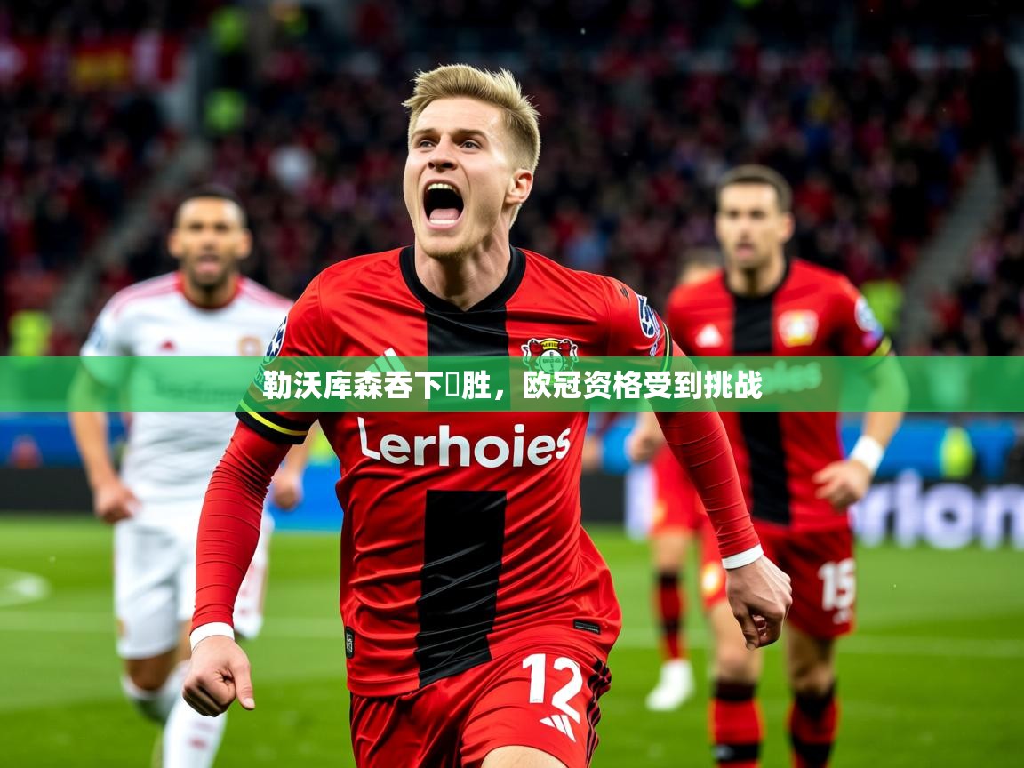 2025 迈博体育投注勒沃库森吞下連胜,欧冠资格受到挑战 第4张