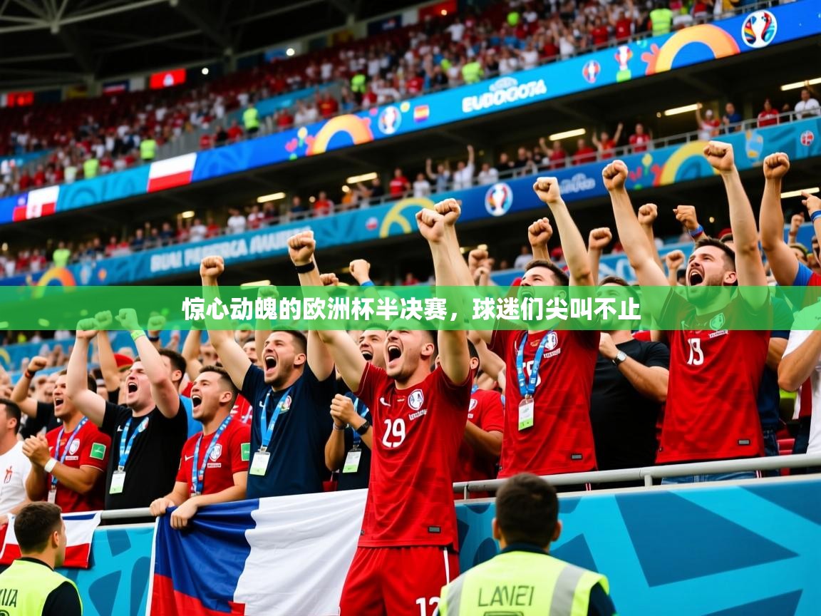 2025 迈博体育注册惊心动魄的欧洲杯半决赛,球迷们尖叫不止 第2张