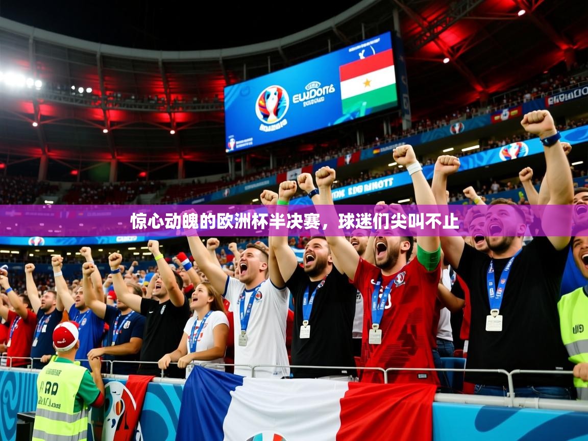 2025 迈博体育注册惊心动魄的欧洲杯半决赛,球迷们尖叫不止 第4张