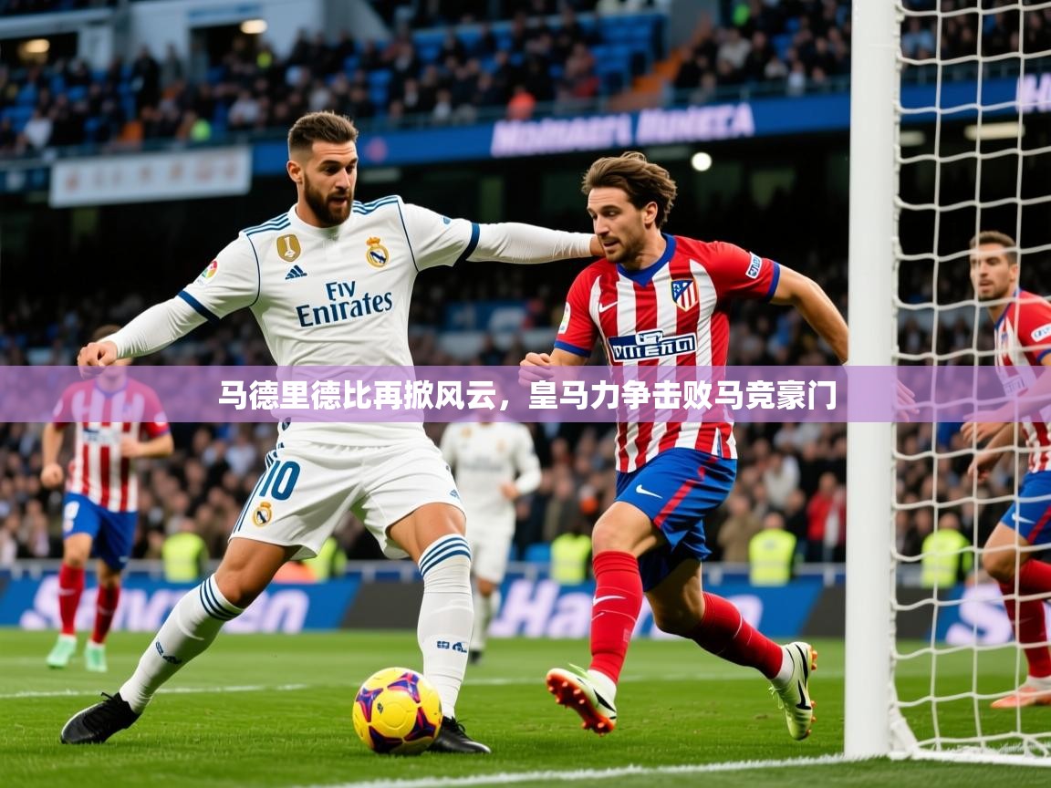 2026 迈博体育app下载马德里德比再掀风云，皇马力争击败马竞豪门  第3张