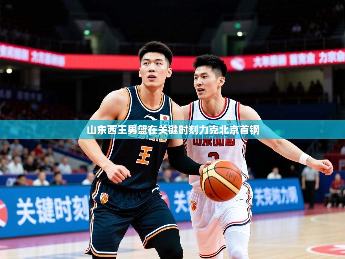2026 迈博体育注册山东西王男篮在关键时刻力克北京首钢  第1张