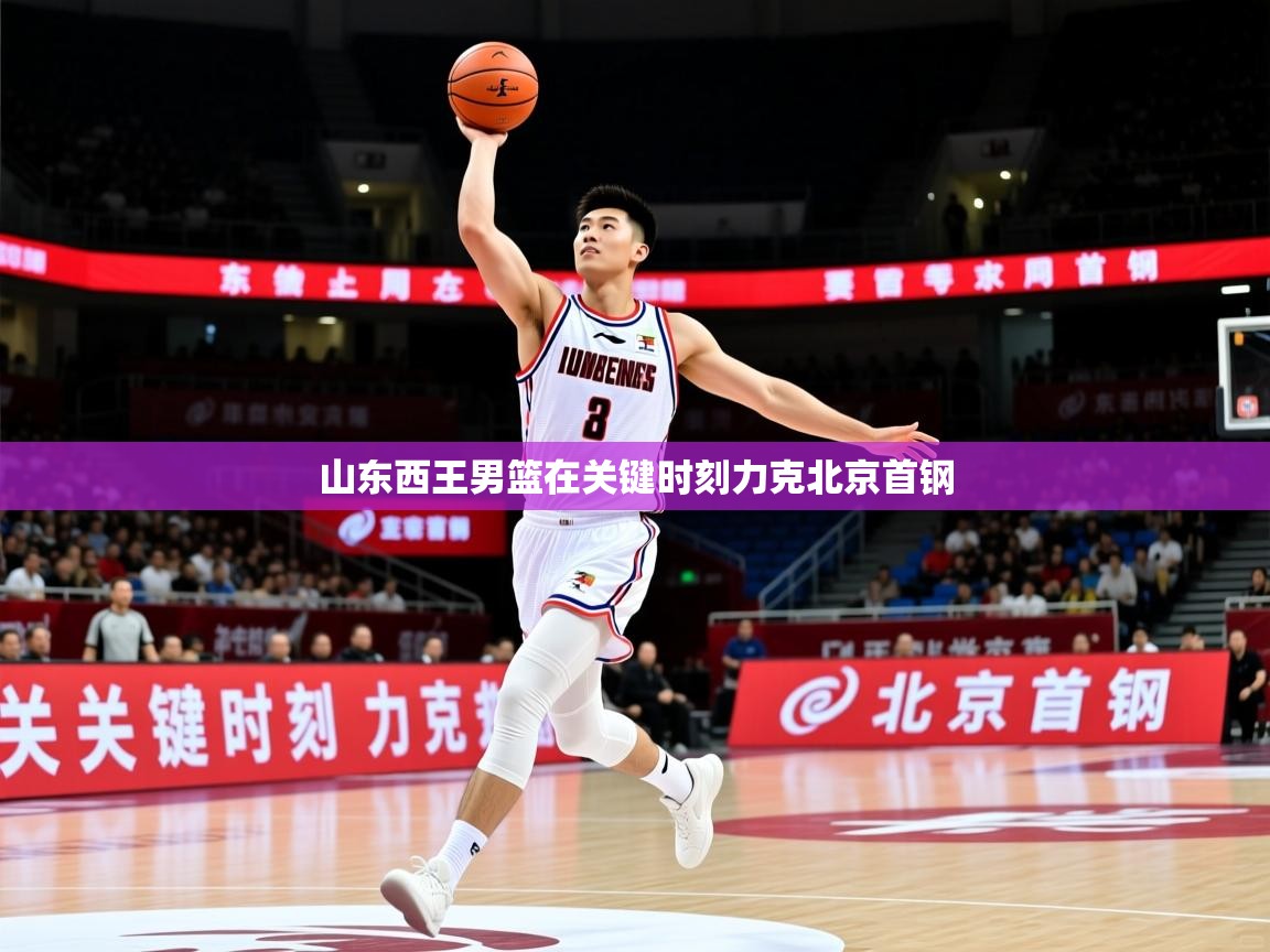 2026 迈博体育注册山东西王男篮在关键时刻力克北京首钢  第3张