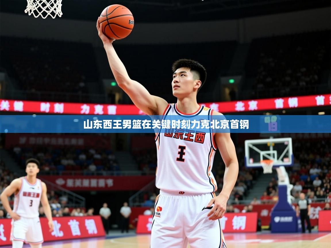 2026 迈博体育注册山东西王男篮在关键时刻力克北京首钢  第4张