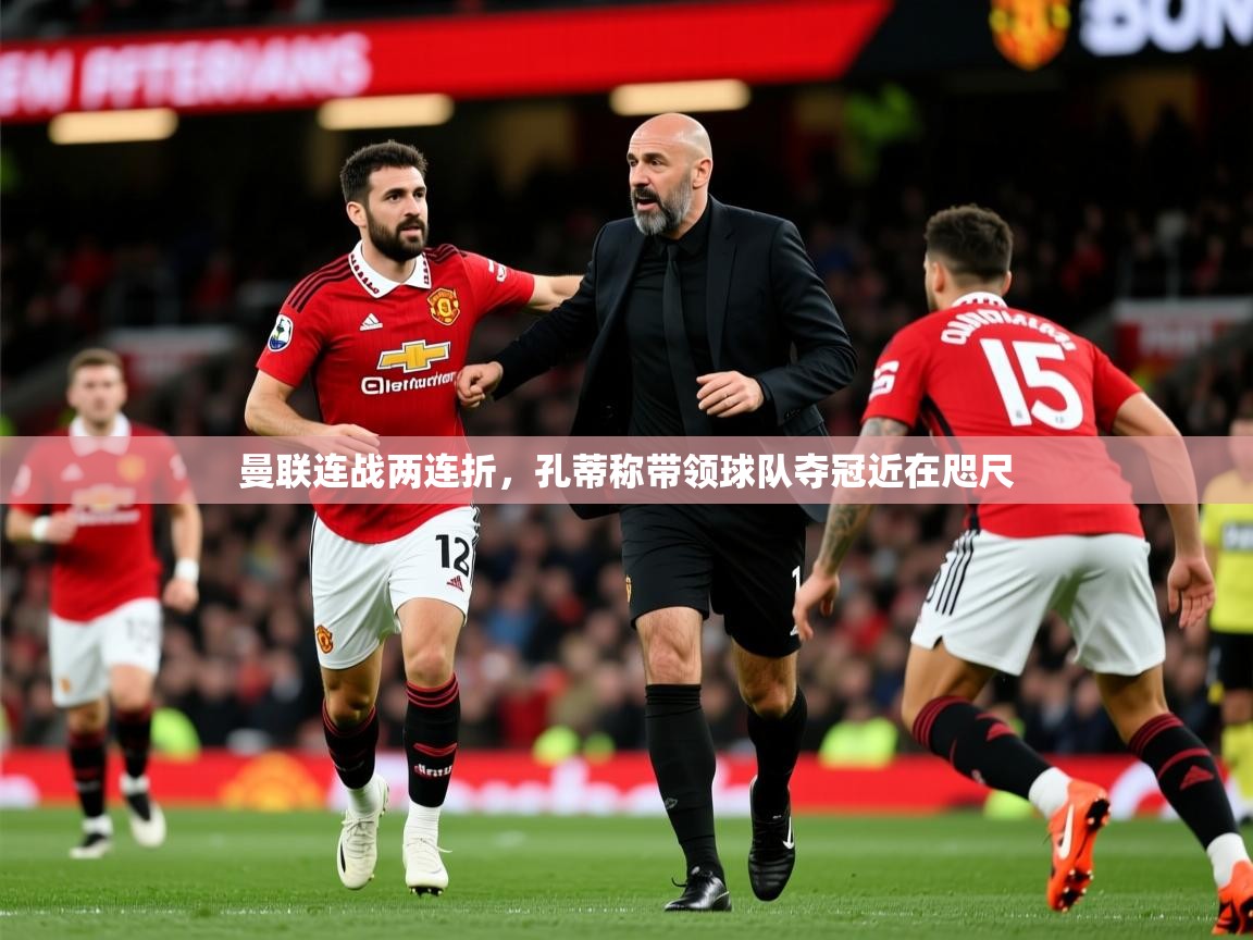 2026 迈博体育app登录曼联连战两连折，孔蒂称带领球队夺冠近在咫尺  第1张