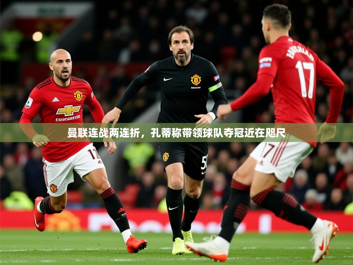 2026 迈博体育app登录曼联连战两连折，孔蒂称带领球队夺冠近在咫尺  第2张