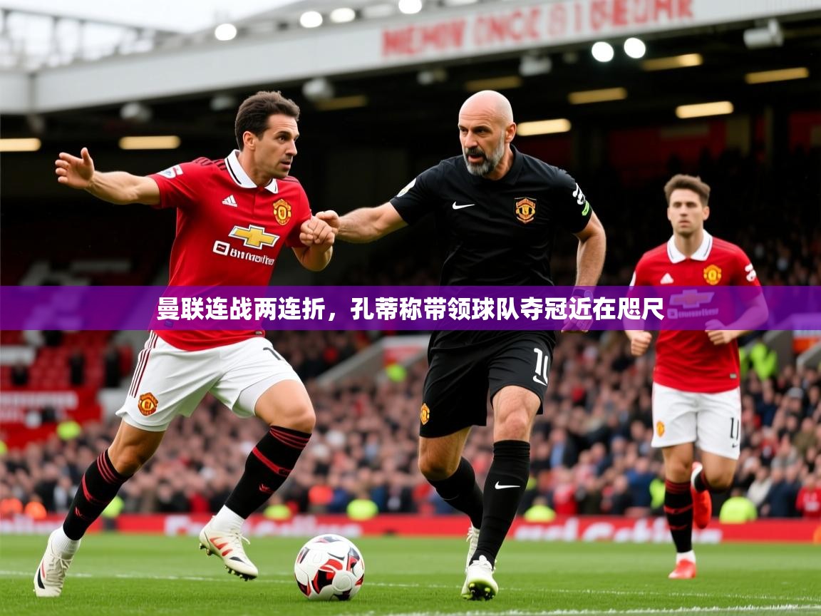 2026 迈博体育app登录曼联连战两连折，孔蒂称带领球队夺冠近在咫尺  第4张
