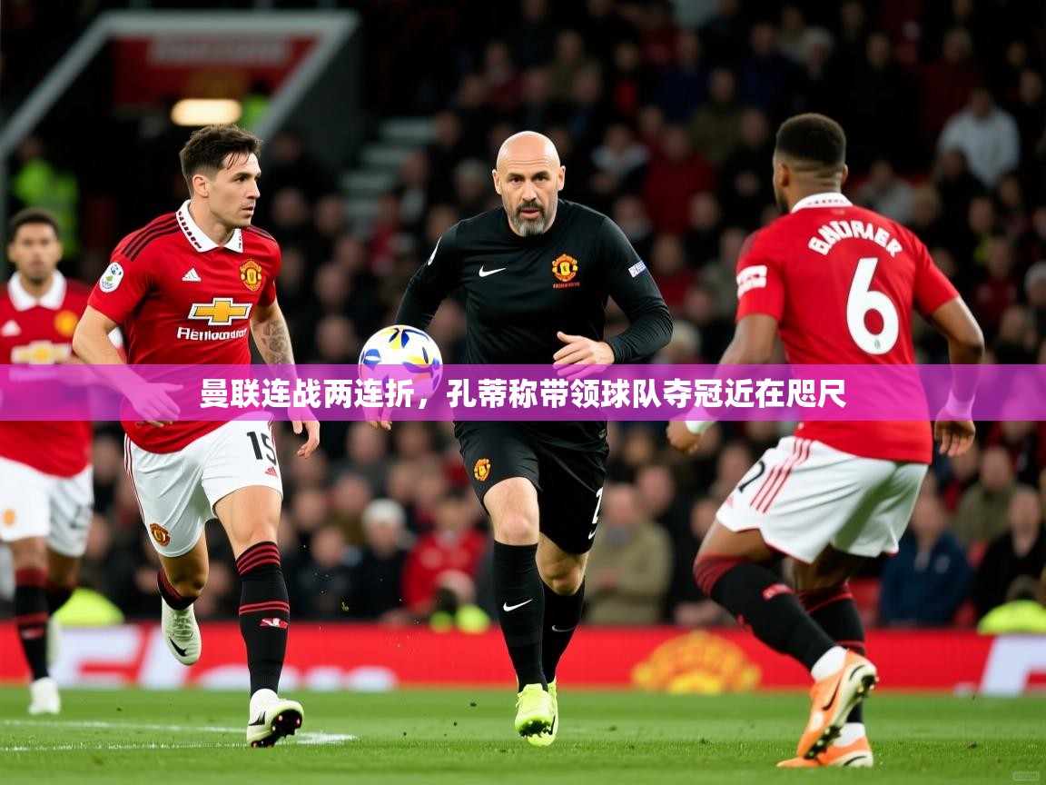2026 迈博体育app登录曼联连战两连折，孔蒂称带领球队夺冠近在咫尺  第3张