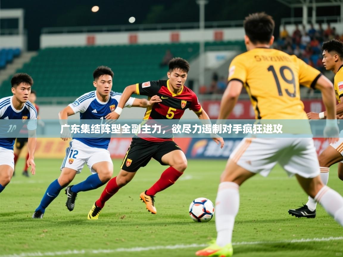 2026 迈博体育怎么下载广东集结阵型全副主力，欲尽力遏制对手疯狂进攻  第1张
