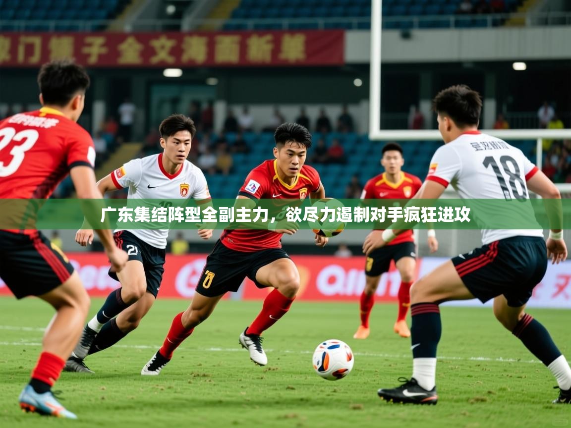 2026 迈博体育怎么下载广东集结阵型全副主力，欲尽力遏制对手疯狂进攻  第3张