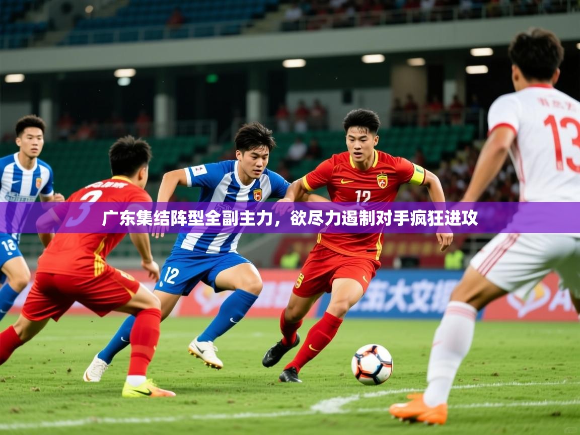 2026 迈博体育怎么下载广东集结阵型全副主力，欲尽力遏制对手疯狂进攻  第4张